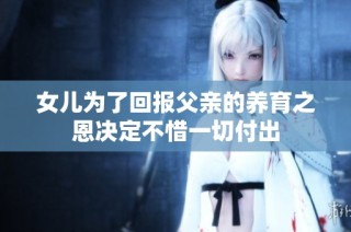 女儿为了回报父亲的养育之恩决定不惜一切付出