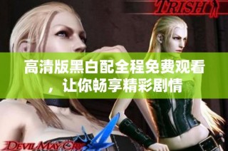 高清版黑白配全程免费观看，让你畅享精彩剧情