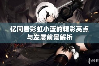 亿同看彩虹小蓝的精彩亮点与发展前景解析
