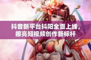 抖音新平台抖阳全面上线，擦亮短视频创作新标杆