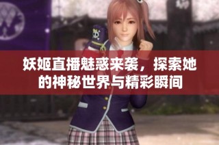 妖姬直播魅惑来袭，探索她的神秘世界与精彩瞬间