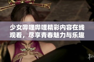 少女哔哩哔哩精彩内容在线观看，尽享青春魅力与乐趣