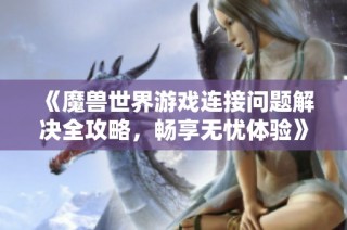 《魔兽世界游戏连接问题解决全攻略，畅享无忧体验》