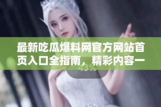 最新吃瓜爆料网官方网站首页入口全指南，精彩内容一网打尽