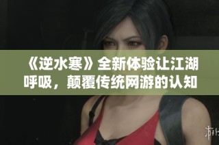 《逆水寒》全新体验让江湖呼吸，颠覆传统网游的认知桎梏
