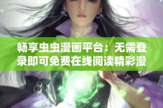 畅享虫虫漫画平台：无需登录即可免费在线阅读精彩漫画