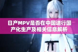 日产MPV是否在中国进行国产化生产及相关信息解析
