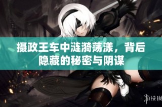 摄政王车中涟漪荡漾，背后隐藏的秘密与阴谋