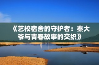《艺校宿舍的守护者：秦大爷与青春故事的交织》