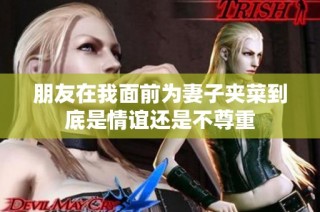 朋友在我面前为妻子夹菜到底是情谊还是不尊重