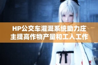 HP公交车灌溉系统助力庄主提高作物产量和工人工作效率