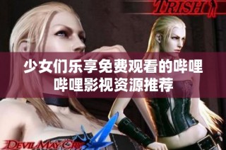 少女们乐享免费观看的哔哩哔哩影视资源推荐