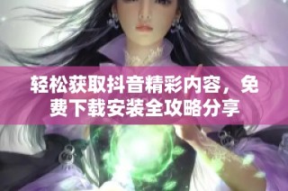 轻松获取抖音精彩内容，免费下载安装全攻略分享