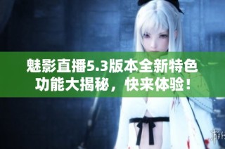 魅影直播5.3版本全新特色功能大揭秘，快来体验！