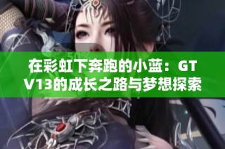 在彩虹下奔跑的小蓝：GTV13的成长之路与梦想探索