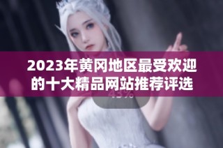 2023年黄冈地区最受欢迎的十大精品网站推荐评选