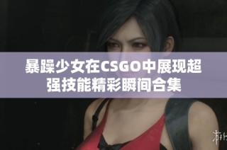 暴躁少女在CSGO中展现超强技能精彩瞬间合集