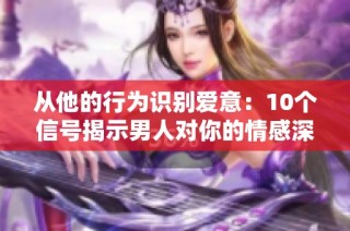 从他的行为识别爱意：10个信号揭示男人对你的情感深度