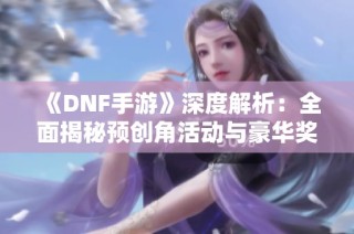 《DNF手游》深度解析：全面揭秘预创角活动与豪华奖励获取攻略
