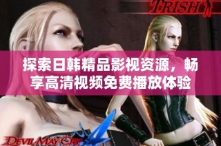探索日韩精品影视资源，畅享高清视频免费播放体验