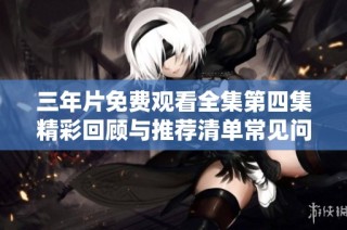 三年片免费观看全集第四集精彩回顾与推荐清单常见问题解答