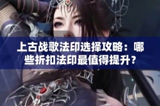 上古战歌法印选择攻略：哪些折扣法印最值得提升？