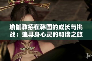 瑜伽教练在韩国的成长与挑战：追寻身心灵的和谐之旅