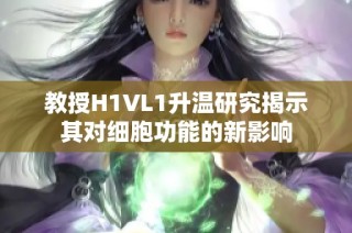 教授H1VL1升温研究揭示其对细胞功能的新影响