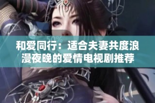 和爱同行：适合夫妻共度浪漫夜晚的爱情电视剧推荐