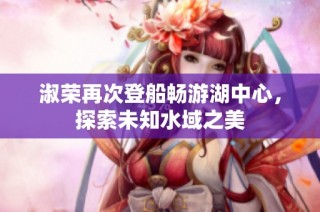 淑荣再次登船畅游湖中心，探索未知水域之美
