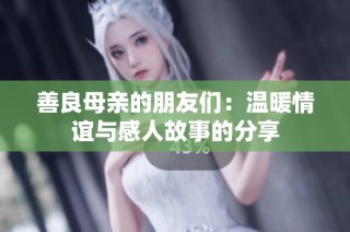 善良母亲的朋友们：温暖情谊与感人故事的分享