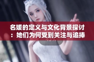 名媛的定义与文化背景探讨：她们为何受到关注与追捧