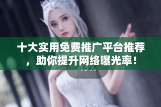 十大实用免费推广平台推荐，助你提升网络曝光率！