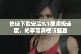 快速下载安装9.1视频极速版，畅享高清视听盛宴