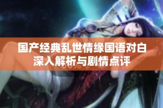 国产经典乱世情缘国语对白深入解析与剧情点评