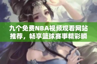 九个免费NBA视频观看网站推荐，畅享篮球赛事精彩瞬间