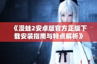 《漫蛙2安卓版官方正版下载安装指南与特点解析》
