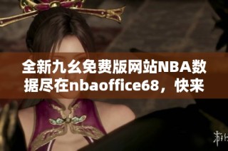 全新九幺免费版网站NBA数据尽在nbaoffice68，快来体验吧