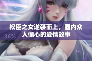 权臣之女逆袭而上，圈内众人倾心的爱情故事