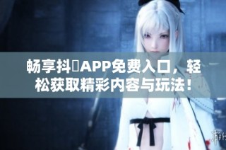 畅享抖抈APP免费入口，轻松获取精彩内容与玩法！