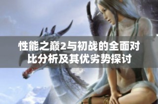 性能之巅2与初战的全面对比分析及其优劣势探讨