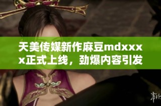 天美传媒新作麻豆mdxxxx正式上线，劲爆内容引发热议