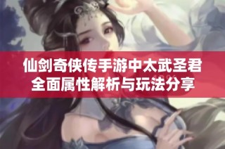 仙剑奇侠传手游中太武圣君全面属性解析与玩法分享