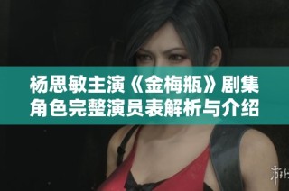 杨思敏主演《金梅瓶》剧集角色完整演员表解析与介绍