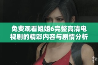 免费观看姐姐6完整高清电视剧的精彩内容与剧情分析