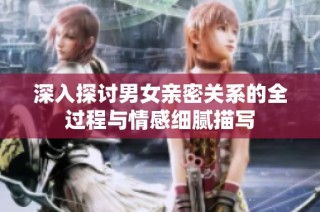 深入探讨男女亲密关系的全过程与情感细腻描写