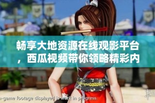 畅享大地资源在线观影平台，西瓜视频带你领略精彩内容