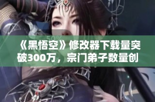 《黑悟空》修改器下载量突破300万，宗门弟子数量创历史新高