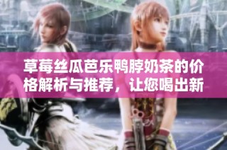 草莓丝瓜芭乐鸭脖奶茶的价格解析与推荐，让您喝出新鲜感