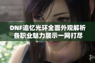 DNF追忆光环全面外观解析 各职业魅力展示一网打尽